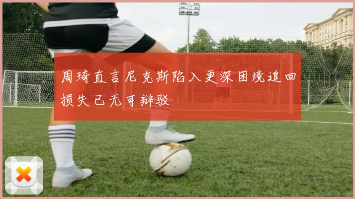 周琦直言尼克斯陷入更深困境追回损失已无可辩驳
