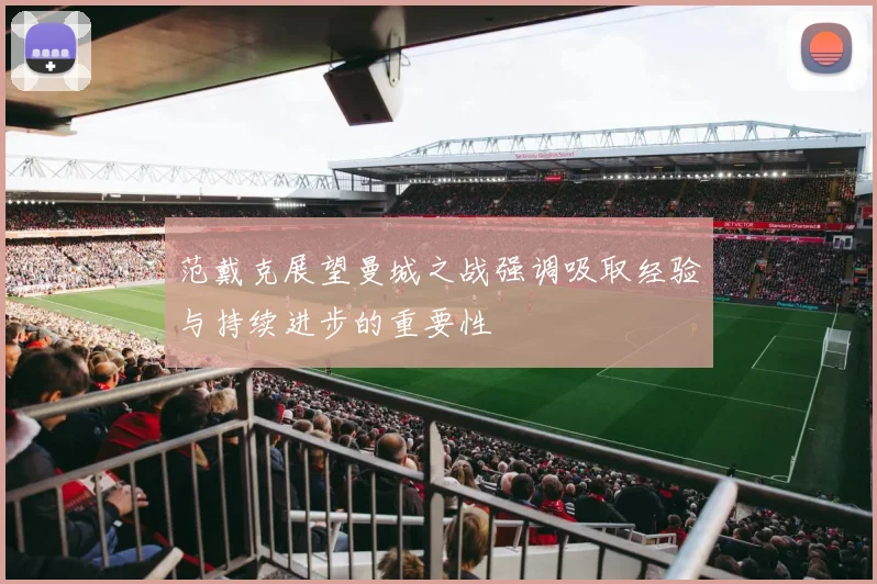 范戴克展望曼城之战强调吸取经验与持续进步的重要性