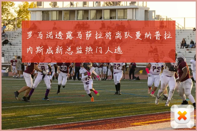 罗马诺透露马萨拉将离队曼纳普拉内斯成新总监热门人选