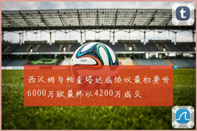 西汉姆与帕奎塔达成协议最初要价6000万欧最终以4200万成交