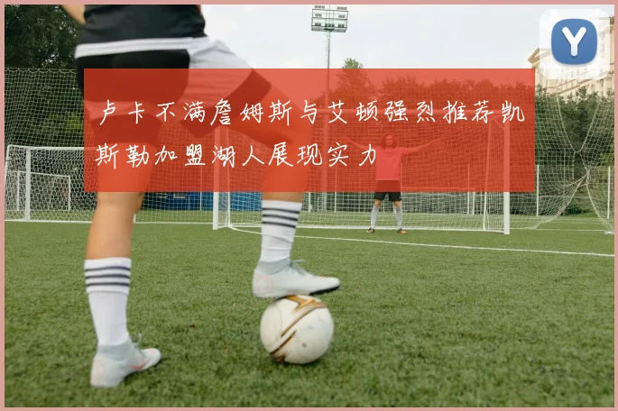 卢卡不满詹姆斯与艾顿强烈推荐凯斯勒加盟湖人展现实力