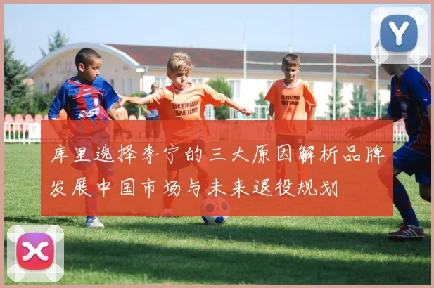 库里选择李宁的三大原因解析品牌发展中国市场与未来退役规划