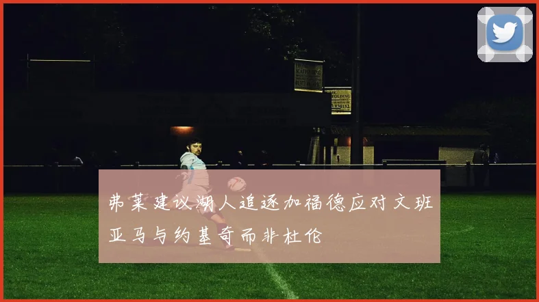 弗莱建议湖人追逐加福德应对文班亚马与约基奇而非杜伦