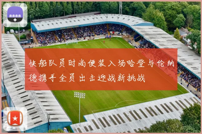 快船队员时尚便装入场哈登与伦纳德携手全员出击迎战新挑战