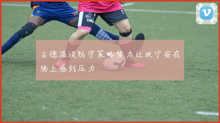 古德温谈防守策略努力让坎宁安在场上感到压力