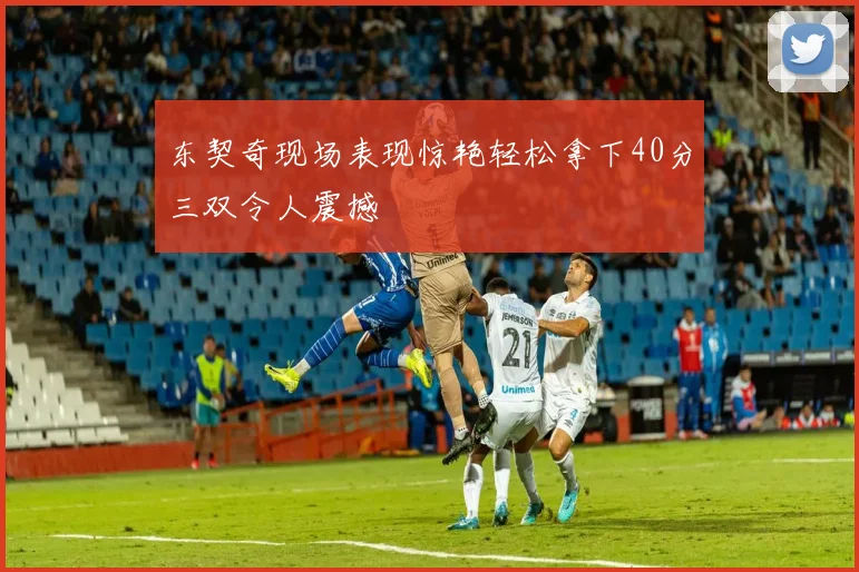 东契奇现场表现惊艳轻松拿下40分三双令人震撼