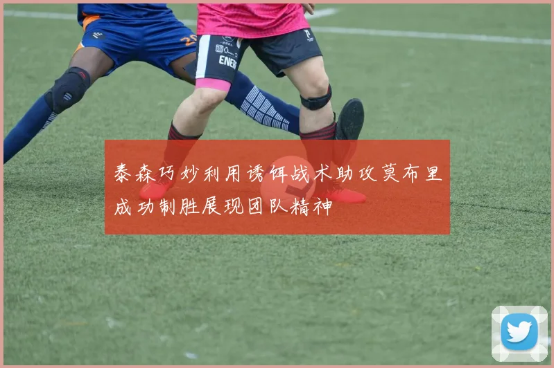 泰森巧妙利用诱饵战术助攻莫布里成功制胜展现团队精神