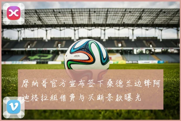 摩纳哥官方宣布签下桑德兰边锋阿迪格拉租借费与买断条款曝光