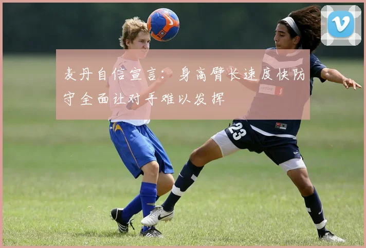 麦丹自信宣言：身高臂长速度快防守全面让对手难以发挥