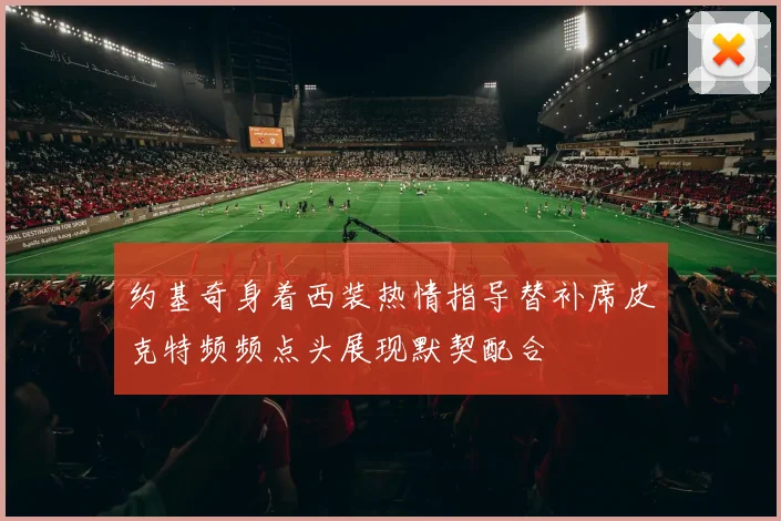 约基奇身着西装热情指导替补席皮克特频频点头展现默契配合