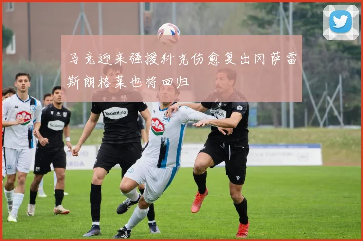 马竞迎来强援科克伤愈复出冈萨雷斯朗格莱也将回归