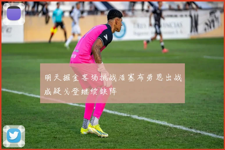 明天掘金客场挑战活塞布劳恩出战成疑戈登继续缺阵
