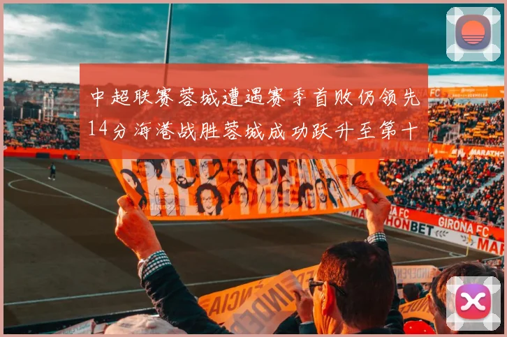 中超联赛蓉城遭遇赛季首败仍领先14分海港战胜蓉城成功跃升至第十位
