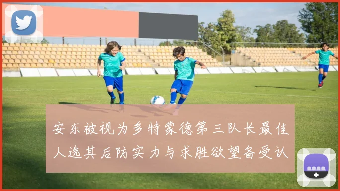 安东被视为多特蒙德第三队长最佳人选其后防实力与求胜欲望备受认可